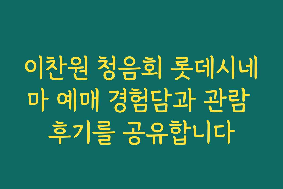 이찬원 청음회 롯데시네마 예매 경험담과 관람 후기를 공유합니다