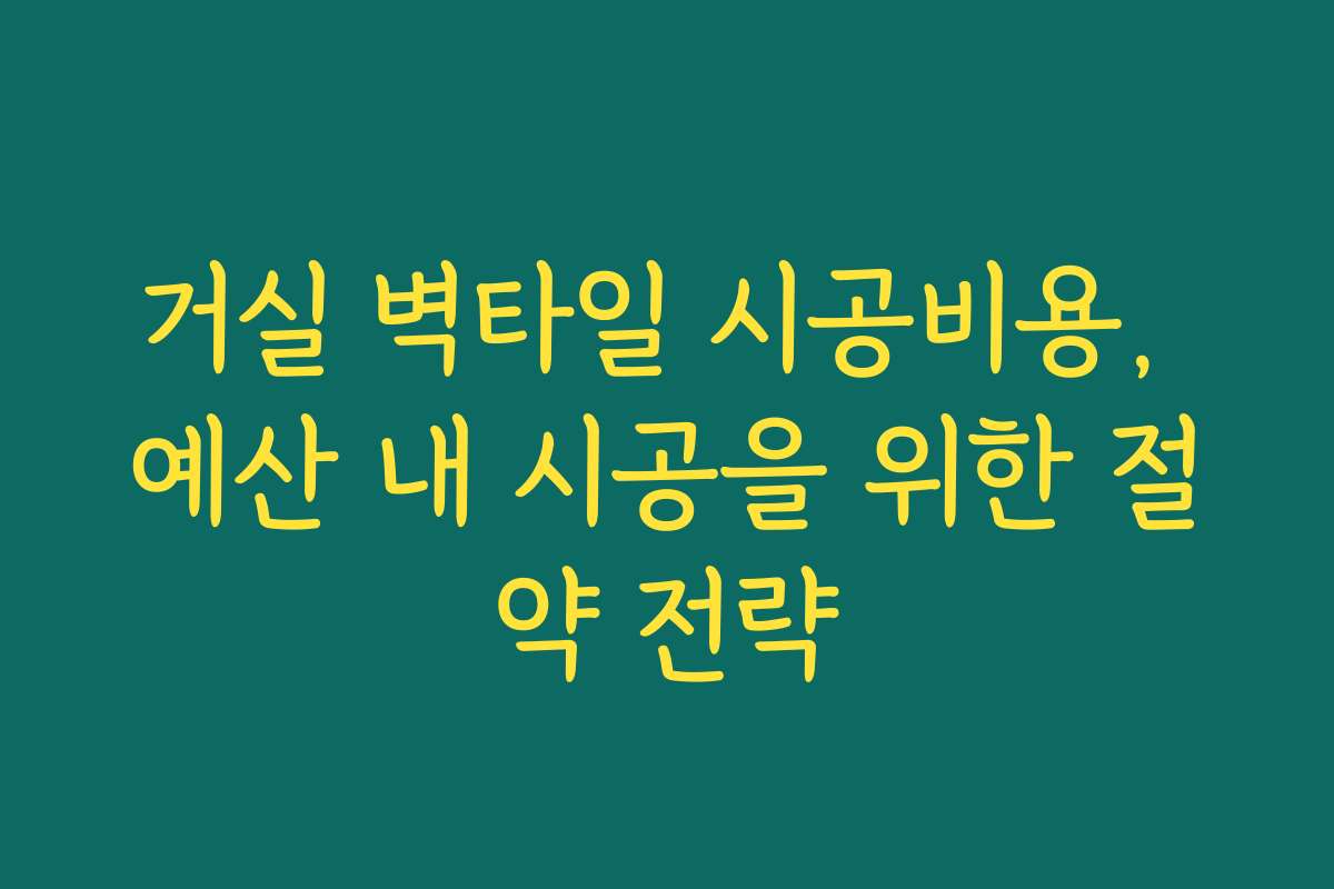 거실 벽타일 시공비용, 예산 내 시공을 위한 절약 전략