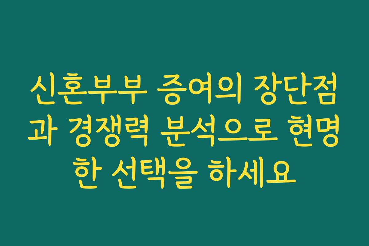 신혼부부 증여의 장단점과 경쟁력 분석으로 현명한 선택을 하세요