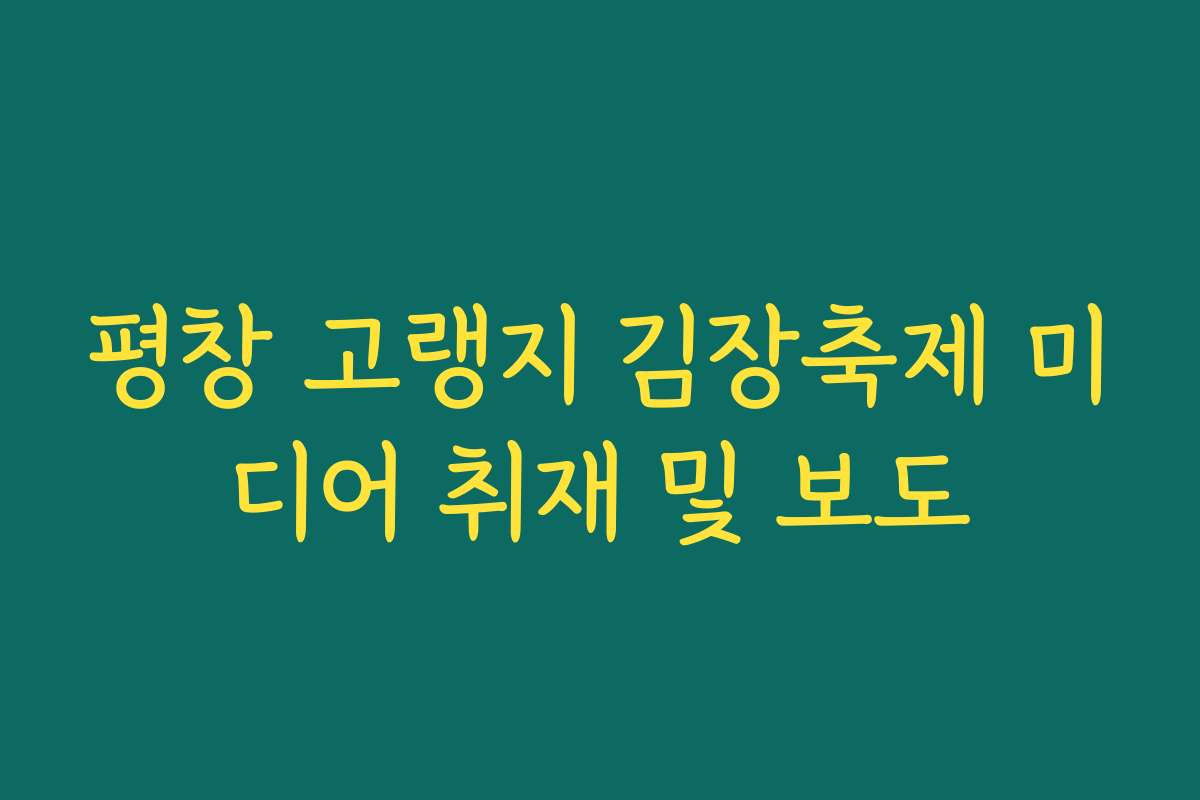 평창 고랭지 김장축제 미디어 취재 및 보도 평창 고랭지 김장축제 미디어 취재 및 보도