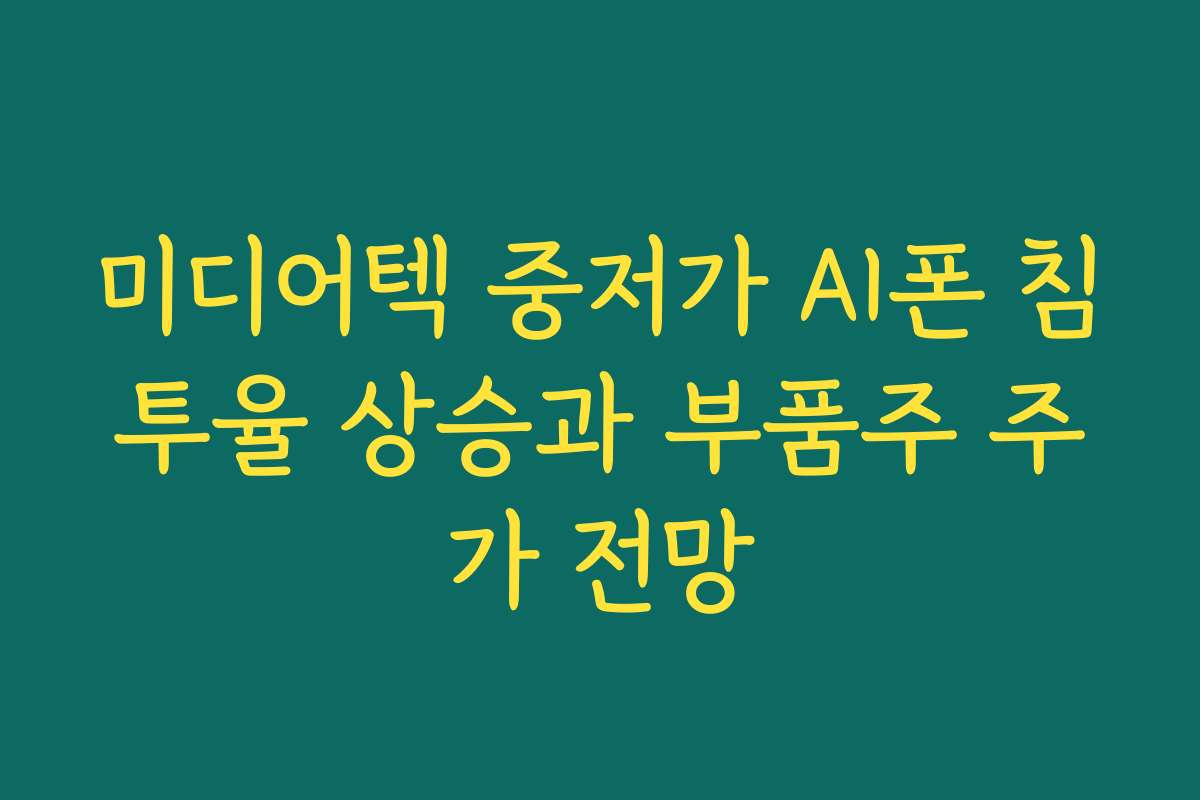 미디어텍 중저가 AI폰 침투율 상승과 부품주 주가 전망