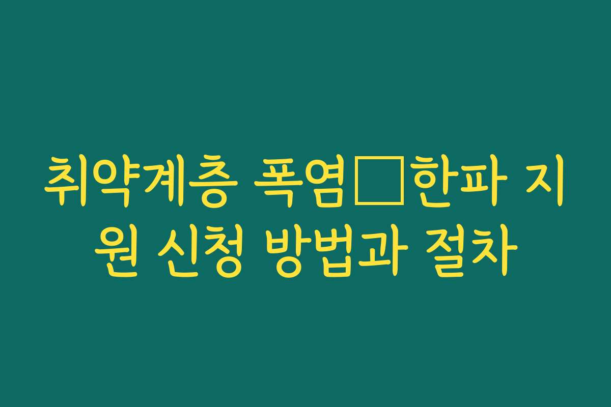 취약계층 폭염・한파 지원 신청 방법과 절차 취약계층 폭염・한파 지원 신청 방법과 절차