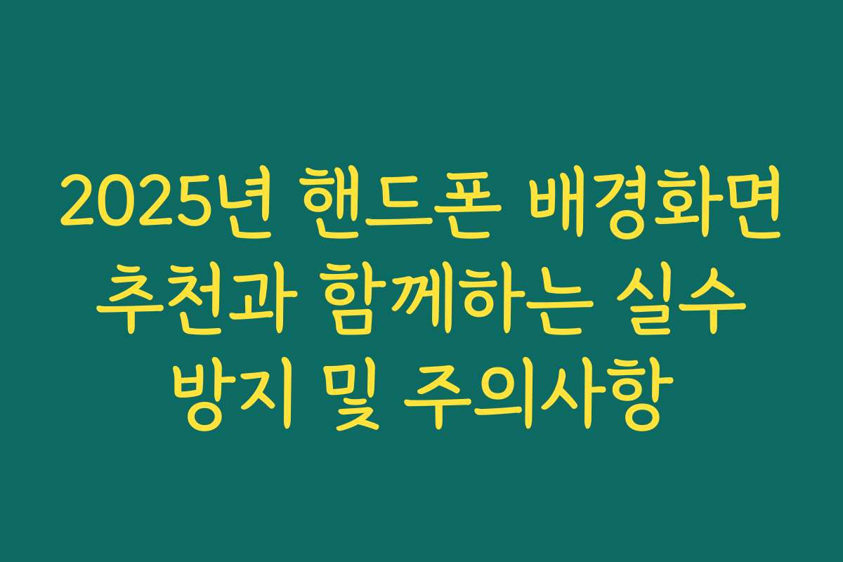 2025년 핸드폰 배경화면 추천과 함께하는 실수 방지 및 주의사항