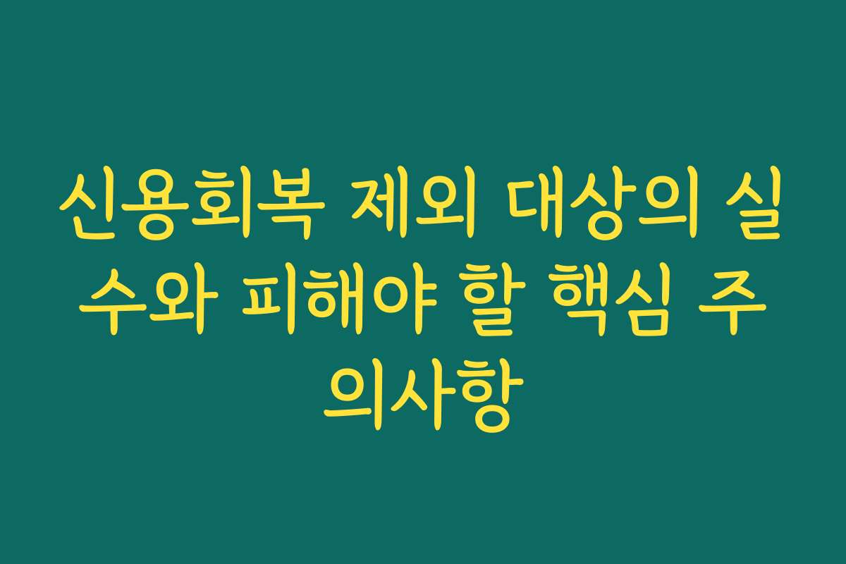 신용회복 제외 대상의 실수와 피해야 할 핵심 주의사항