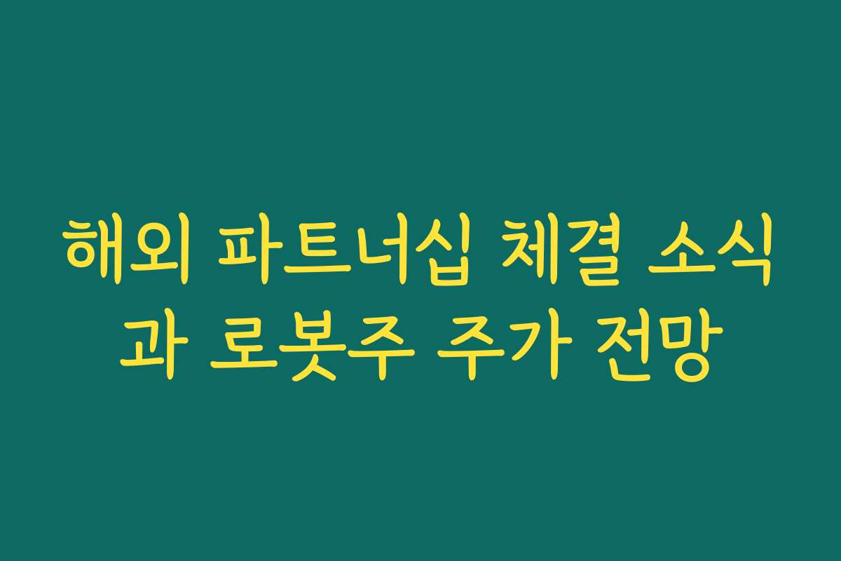해외 파트너십 체결 소식과 로봇주 주가 전망