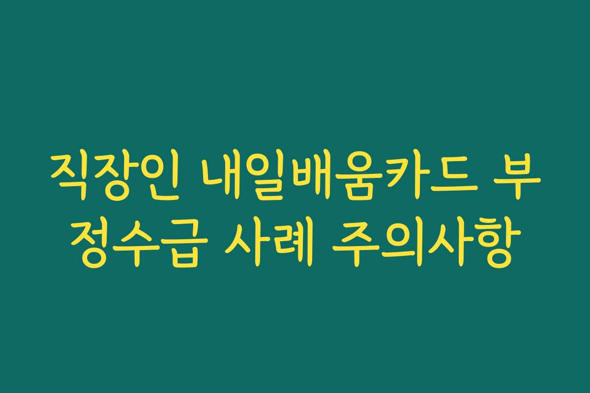 직장인 내일배움카드 부정수급 사례 주의사항