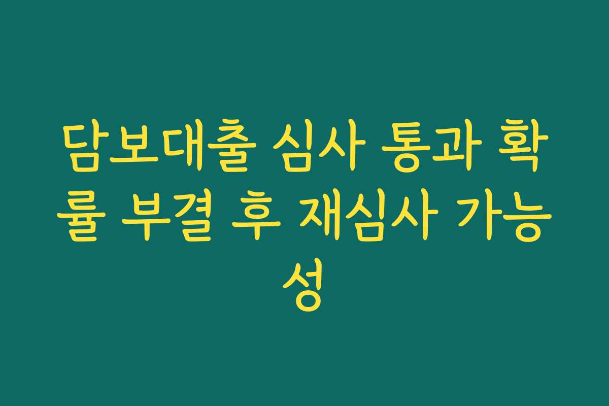 담보대출 심사 통과 확률 부결 후 재심사 가능성
