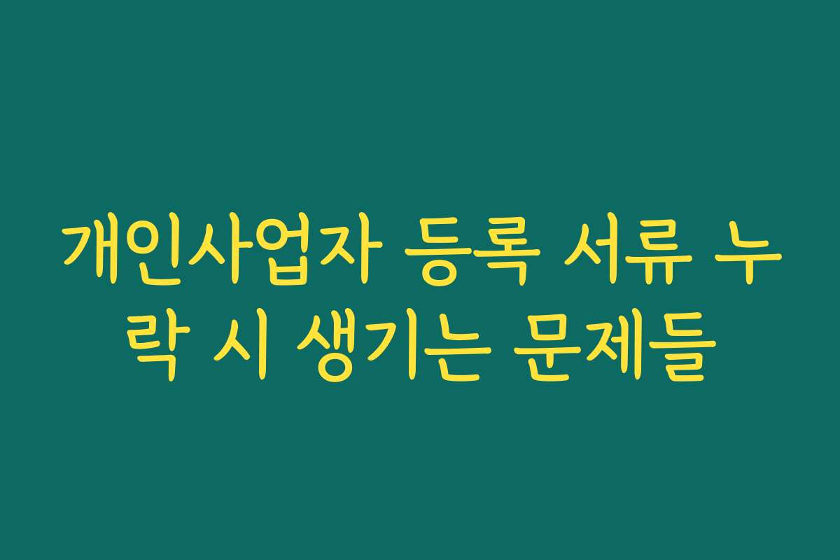 개인사업자 등록 서류 누락 시 생기는 문제들 개인사업자 등록 서류 누락 시 생기는 문제들