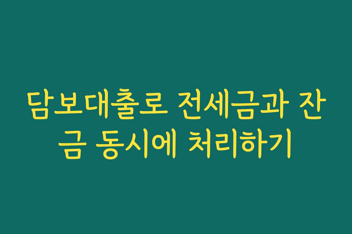 담보대출로 전세금과 잔금 동시에 처리하기