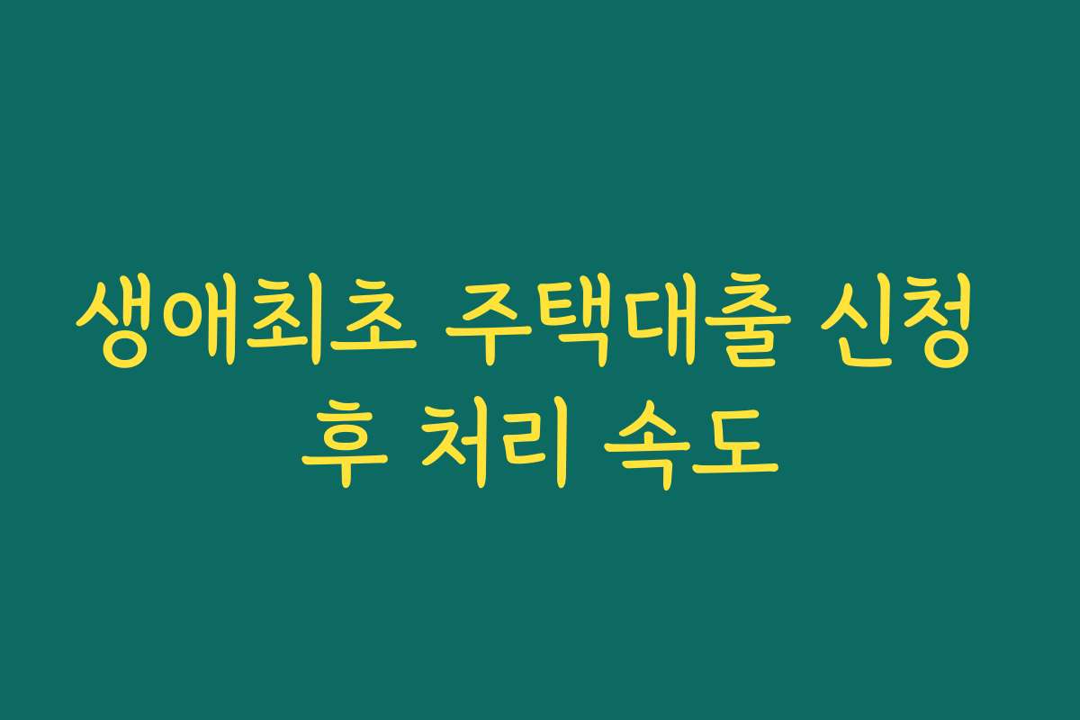 생애최초 주택대출 신청 후 처리 속도 생애최초 주택대출 신청 후 처리 속도