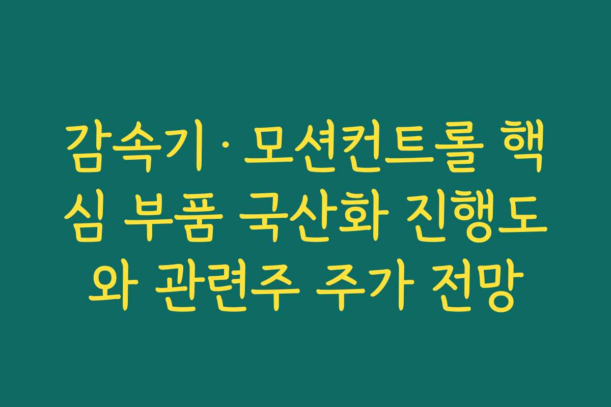 감속기·모션컨트롤 핵심 부품 국산화 진행도와 관련주 주가 전망 감속기·모션컨트롤 핵심 부품 국산화 진행도와 관련주 주가 전망