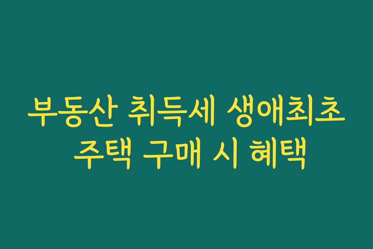 부동산 취득세 생애최초 주택 구매 시 혜택