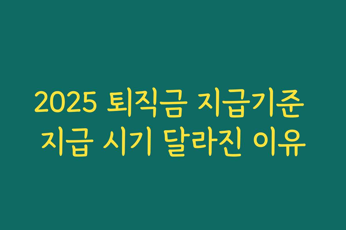 2025 퇴직금 지급기준 지급 시기 달라진 이유 2025 퇴직금 지급기준 지급 시기 달라진 이유