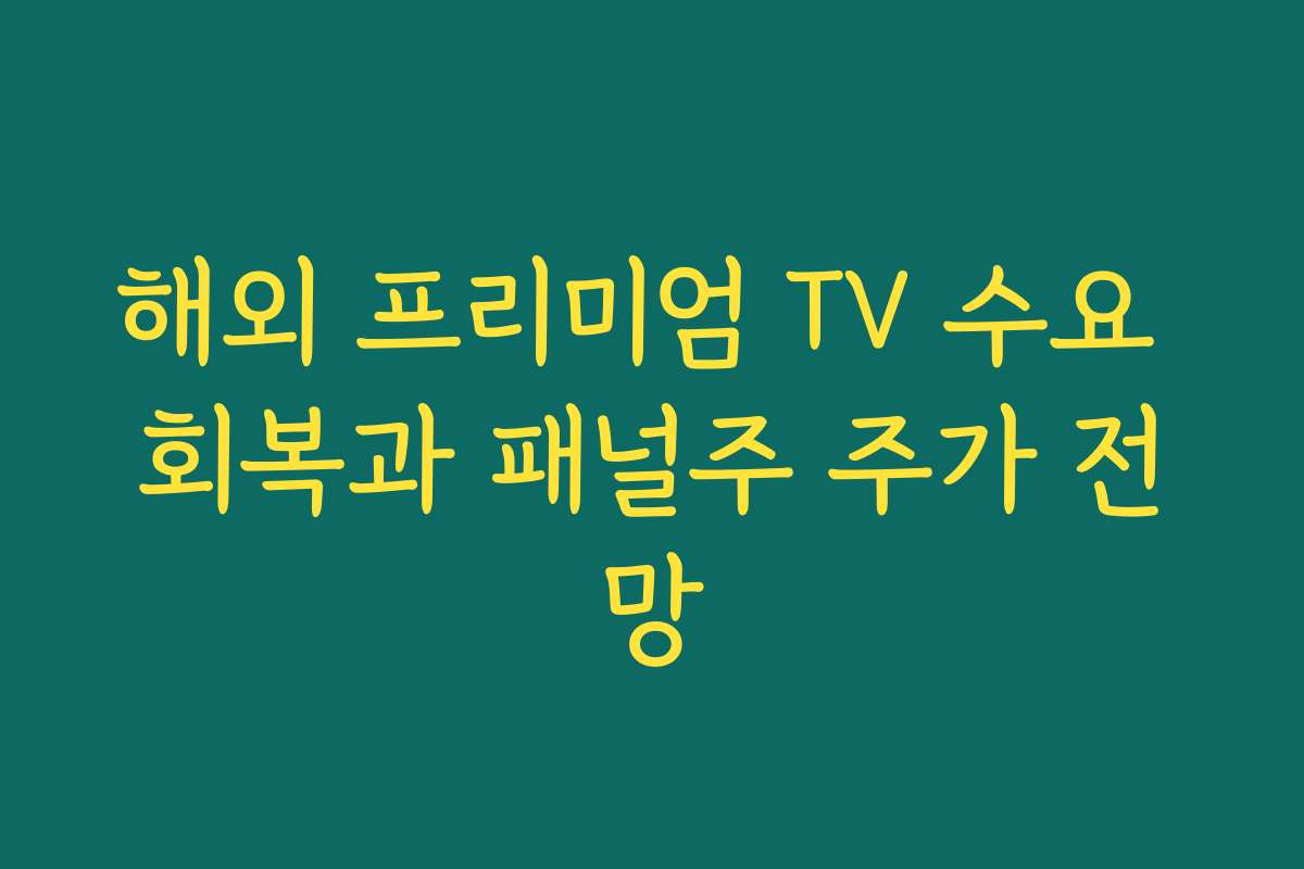 해외 프리미엄 TV 수요 회복과 패널주 주가 전망 해외 프리미엄 TV 수요 회복과 패널주 주가 전망