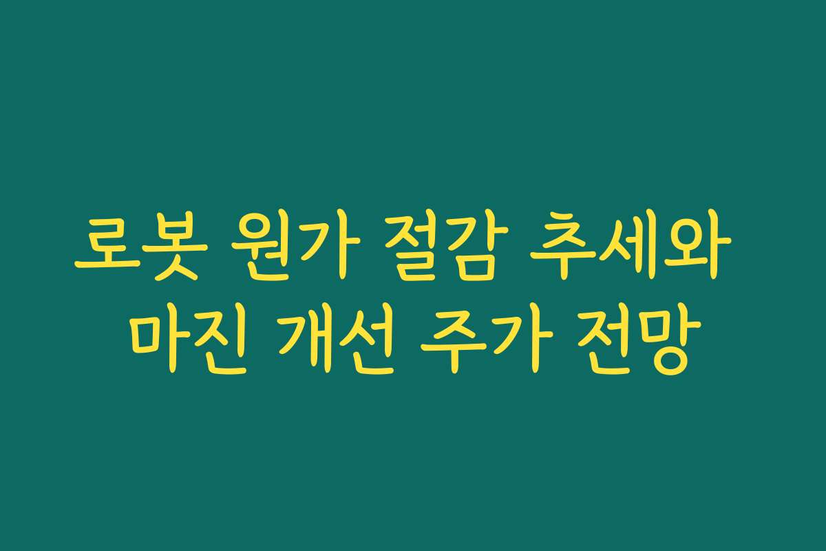 로봇 원가 절감 추세와 마진 개선 주가 전망 로봇 원가 절감 추세와 마진 개선 주가 전망