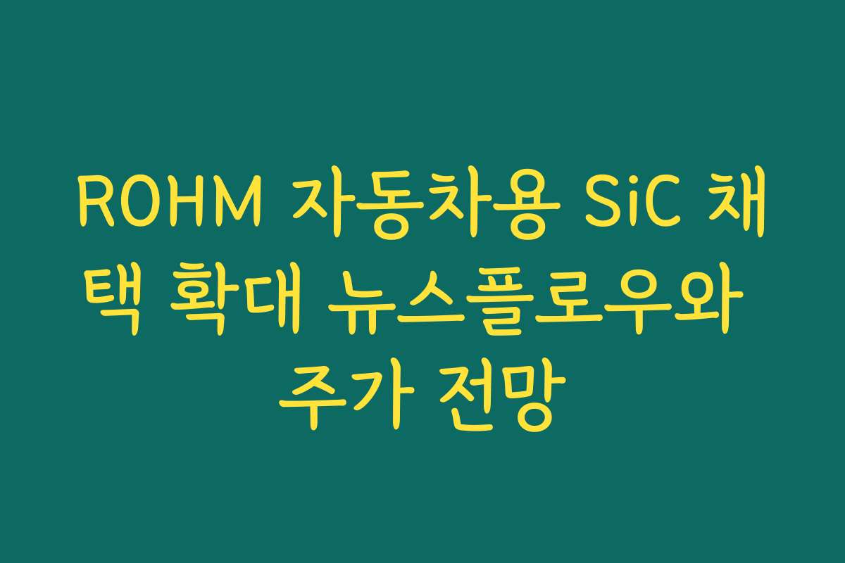 ROHM 자동차용 SiC 채택 확대 뉴스플로우와 주가 전망 ROHM 자동차용 SiC 채택 확대 뉴스플로우와 주가 전망