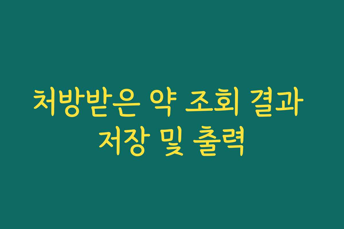 처방받은 약 조회 결과 저장 및 출력 처방받은 약 조회 결과 저장 및 출력
