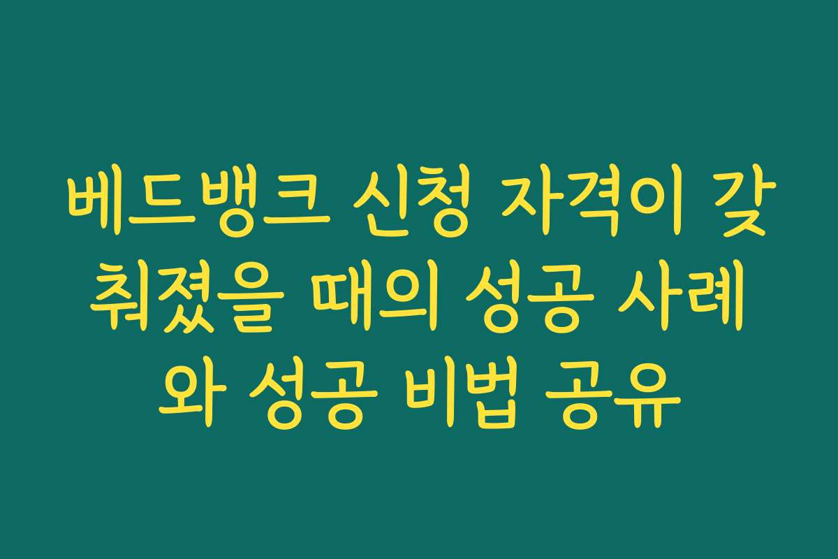 베드뱅크 신청 자격이 갖춰졌을 때의 성공 사례와 성공 비법 공유