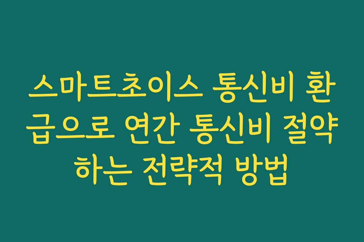 스마트초이스 통신비 환급으로 연간 통신비 절약하는 전략적 방법