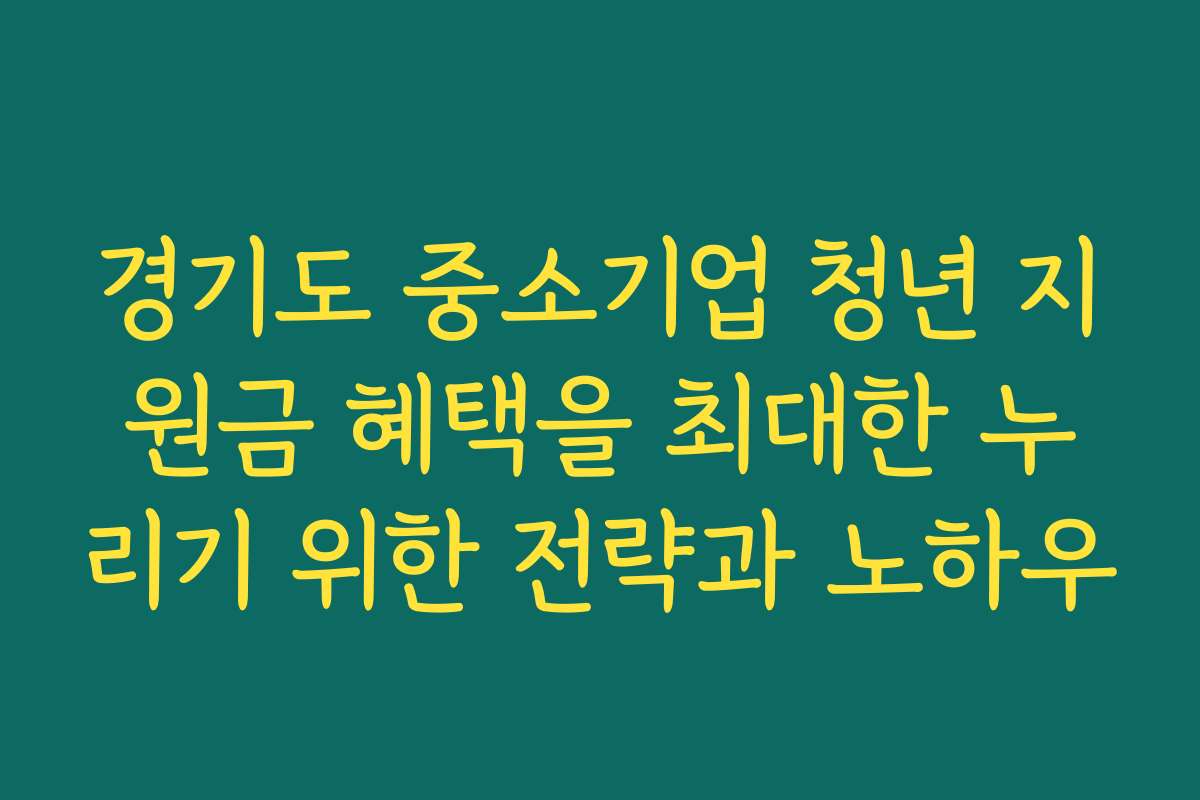 경기도 중소기업 청년 지원금 혜택을 최대한 누리기 위한 전략과 노하우