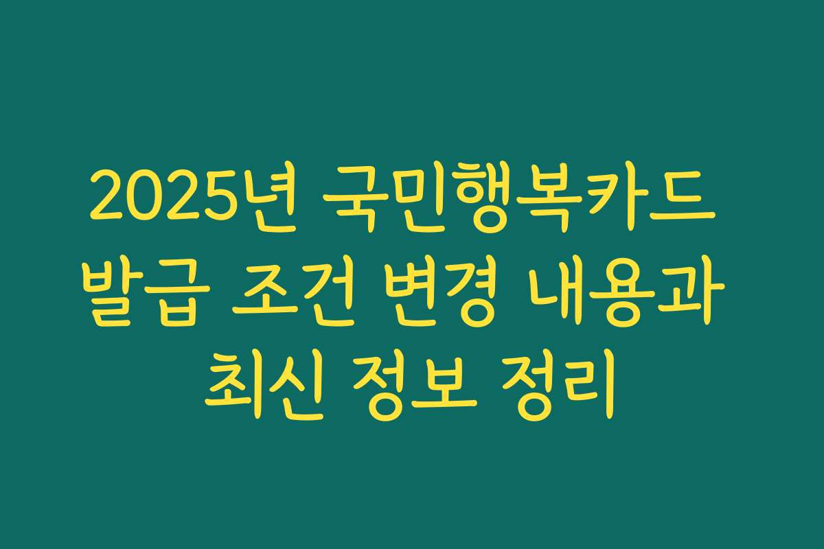 2025년 국민행복카드 발급 조건 변경 내용과 최신 정보 정리
