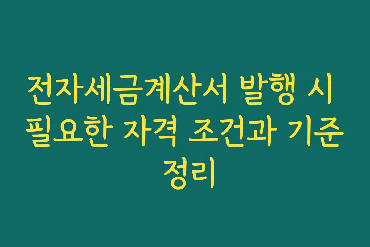 전자세금계산서 발행 시 필요한 자격 조건과 기준 정리