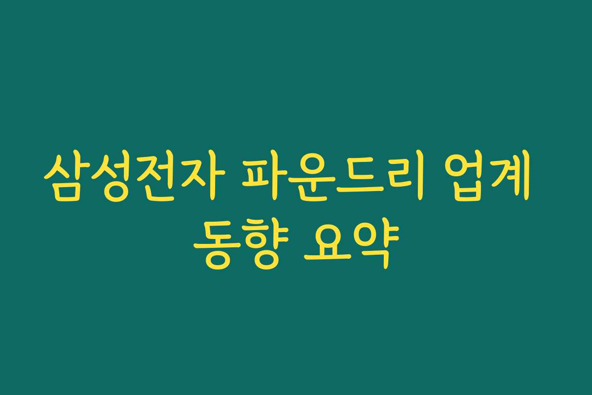 삼성전자 파운드리 업계 동향 요약 삼성전자 파운드리 업계 동향 요약