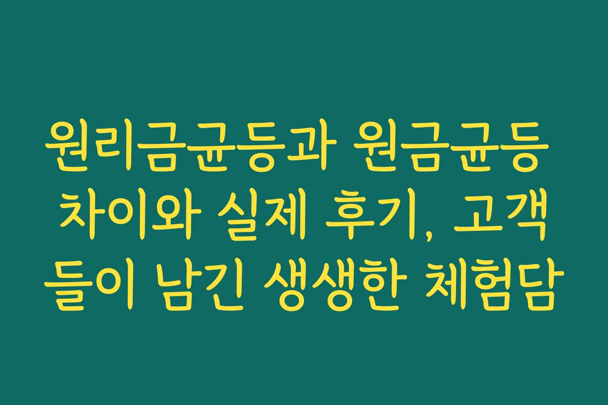 원리금균등과 원금균등 차이와 실제 후기, 고객들이 남긴 생생한 체험담