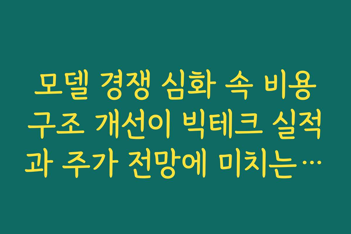 모델 경쟁 심화 속 비용구조 개선이 빅테크 실적과 주가 전망에 미치는 효과