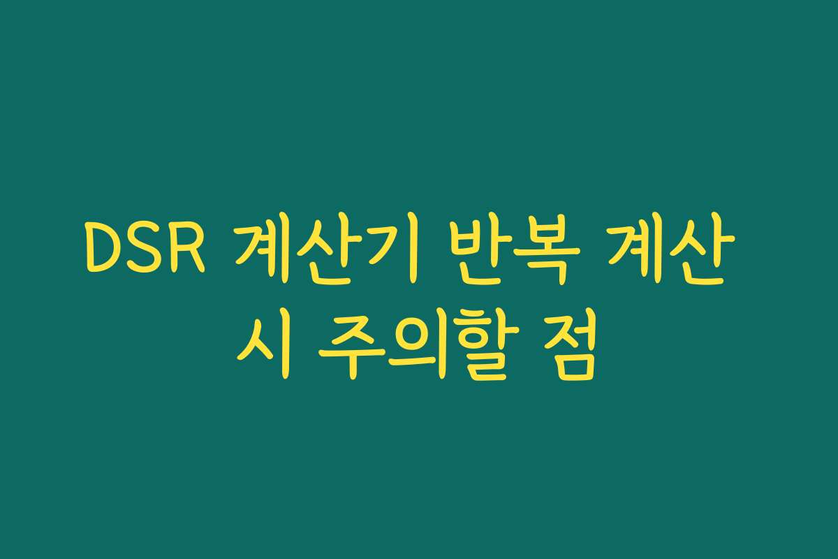 DSR 계산기 반복 계산 시 주의할 점