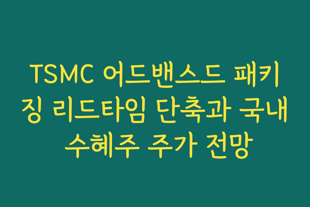 TSMC 어드밴스드 패키징 리드타임 단축과 국내 수혜주 주가 전망