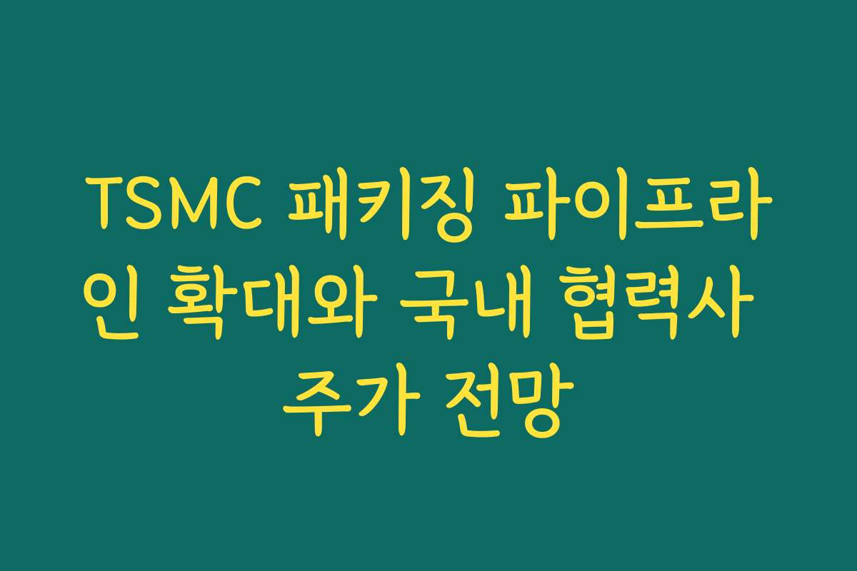 TSMC 패키징 파이프라인 확대와 국내 협력사 주가 전망