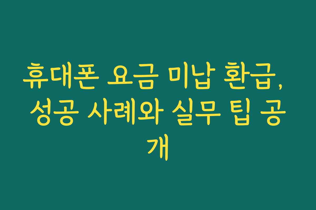 휴대폰 요금 미납 환급, 성공 사례와 실무 팁 공개