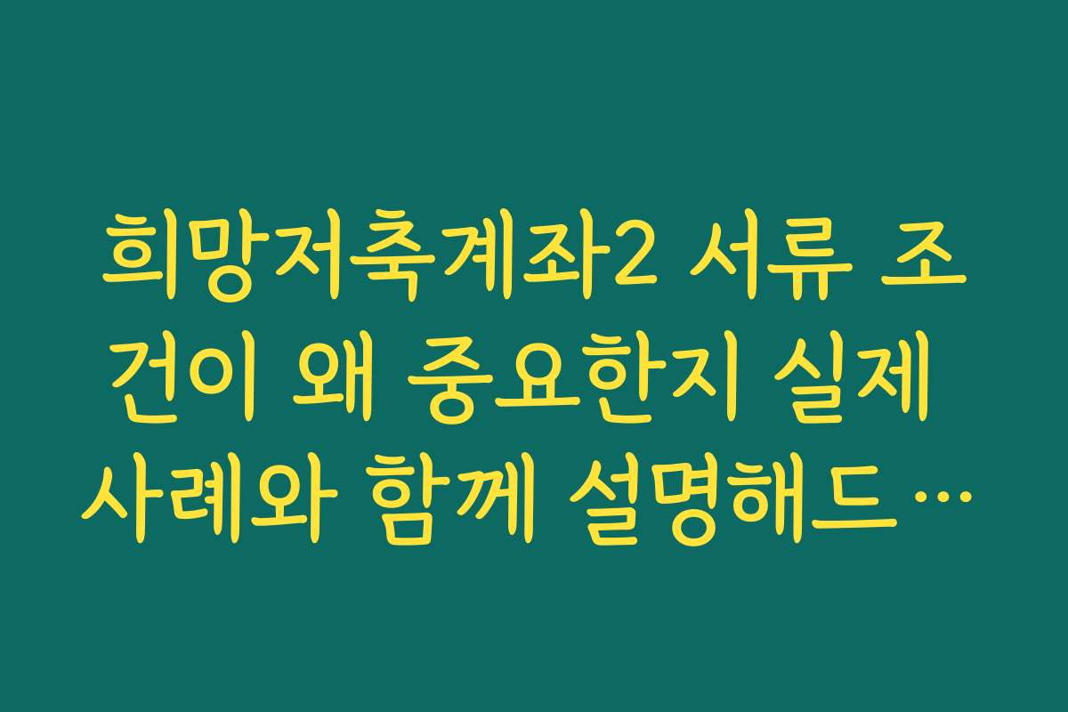 희망저축계좌2 서류 조건이 왜 중요한지 실제 사례와 함께 설명해드립니다