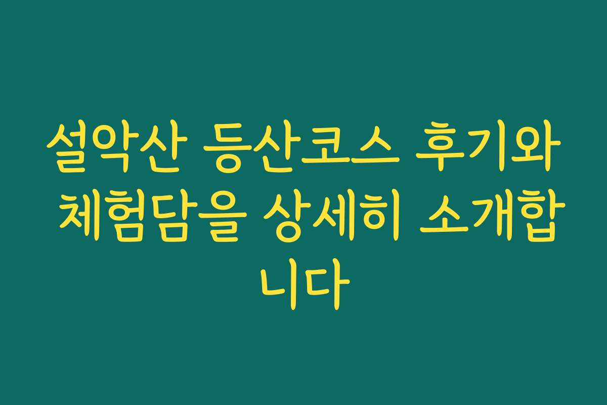 설악산 등산코스 후기와 체험담을 상세히 소개합니다