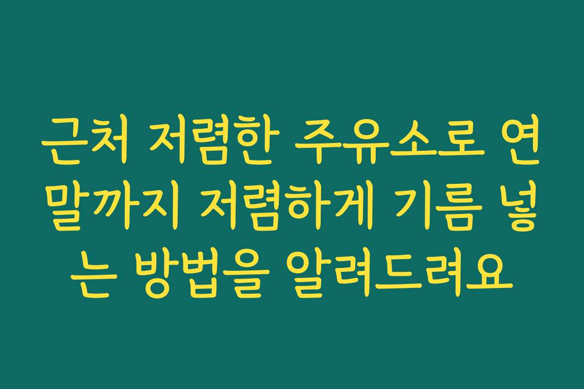 근처 저렴한 주유소로 연말까지 저렴하게 기름 넣는 방법을 알려드려요