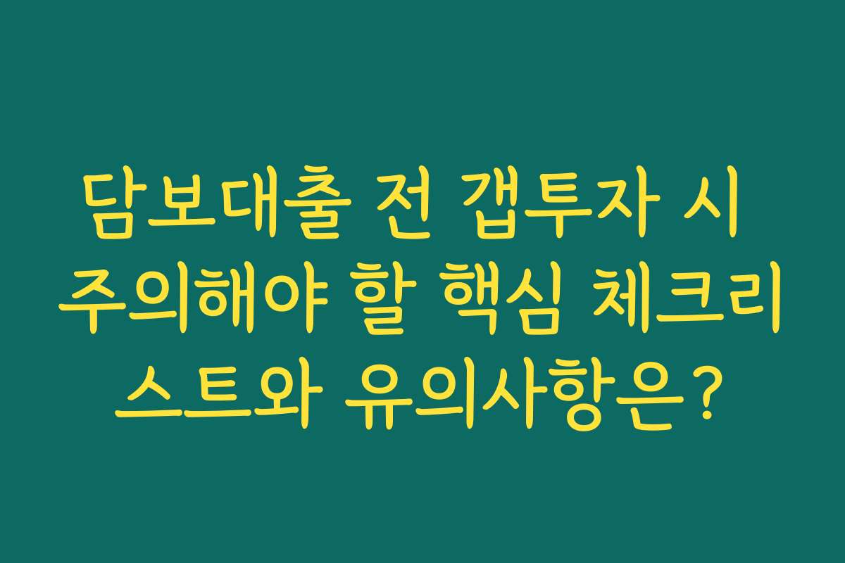 담보대출 전 갭투자 시 주의해야 할 핵심 체크리스트와 유의사항은?