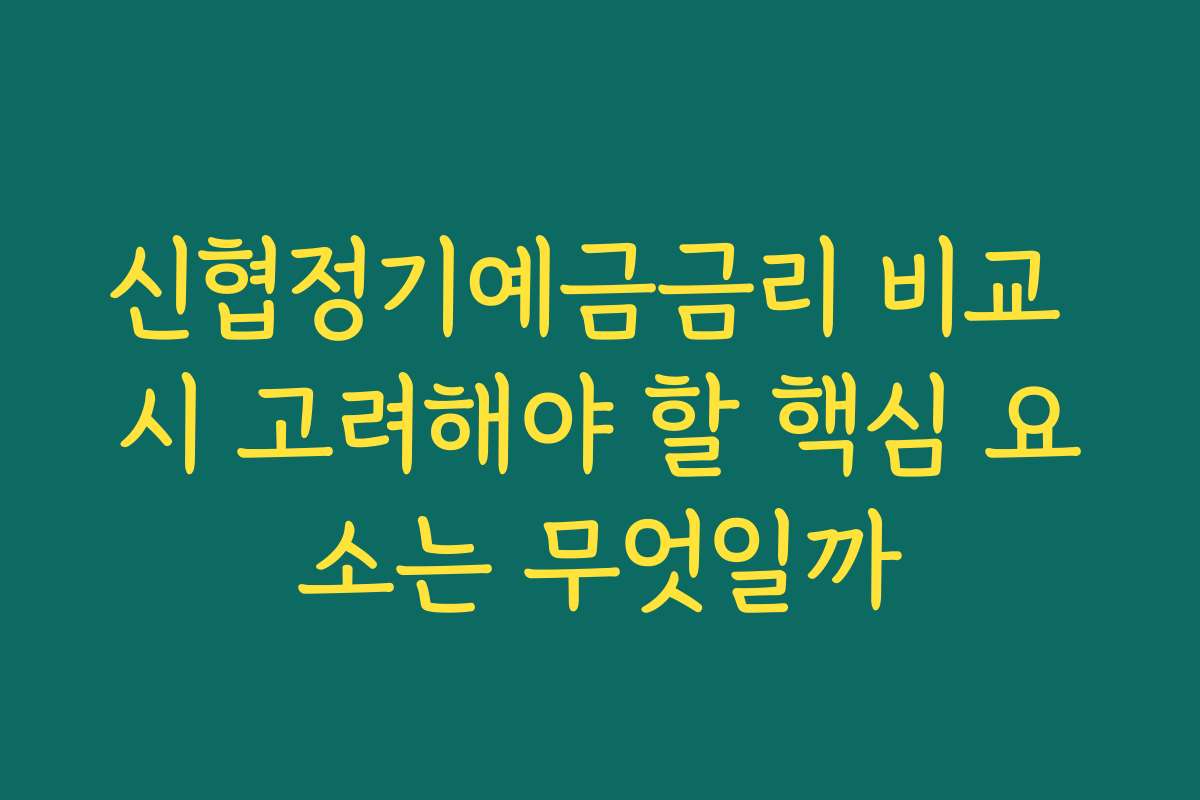 신협정기예금금리 비교 시 고려해야 할 핵심 요소는 무엇일까