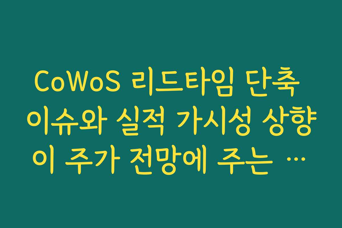 CoWoS 리드타임 단축 이슈와 실적 가시성 상향이 주가 전망에 주는 의미 CoWoS 리드타임 단축 이슈와 실적 가시성 상향이 주가 전망에 주는 의미