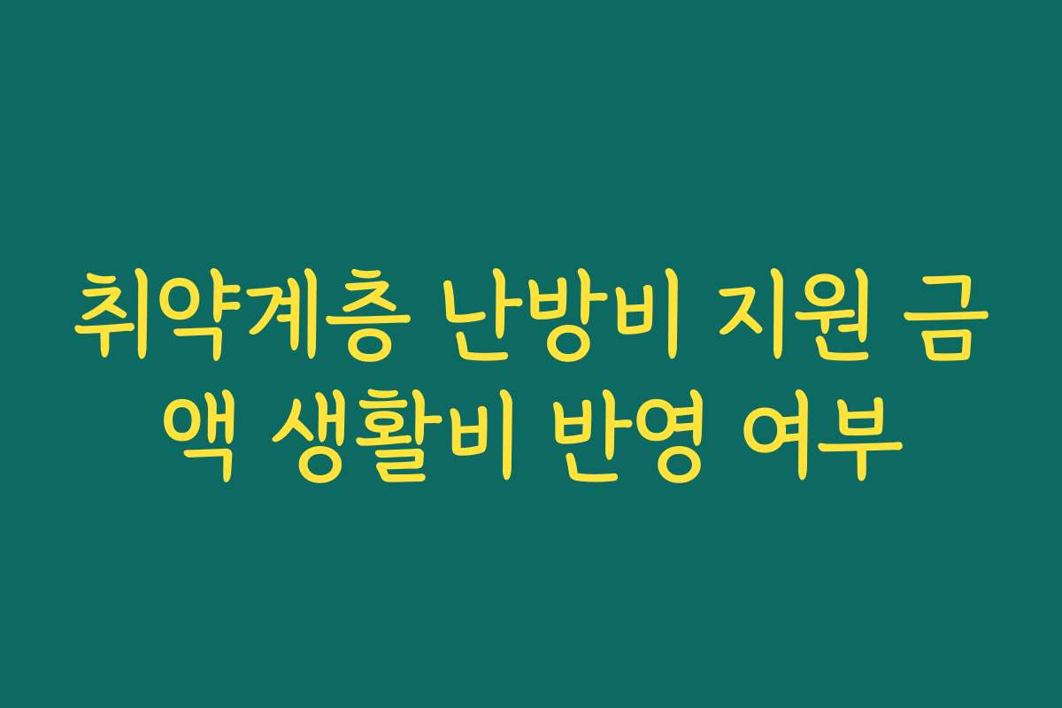 취약계층 난방비 지원 금액 생활비 반영 여부 취약계층 난방비 지원 금액 생활비 반영 여부