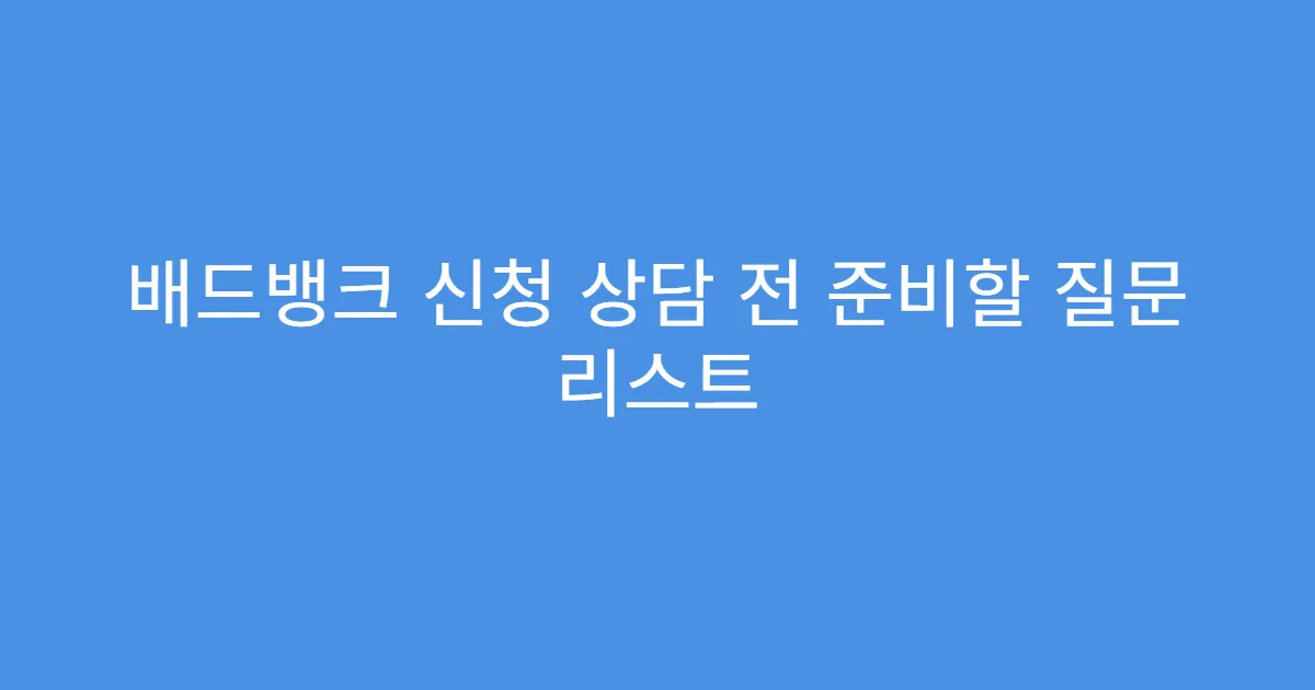 배드뱅크 신청 상담 전 준비할 질문 리스트