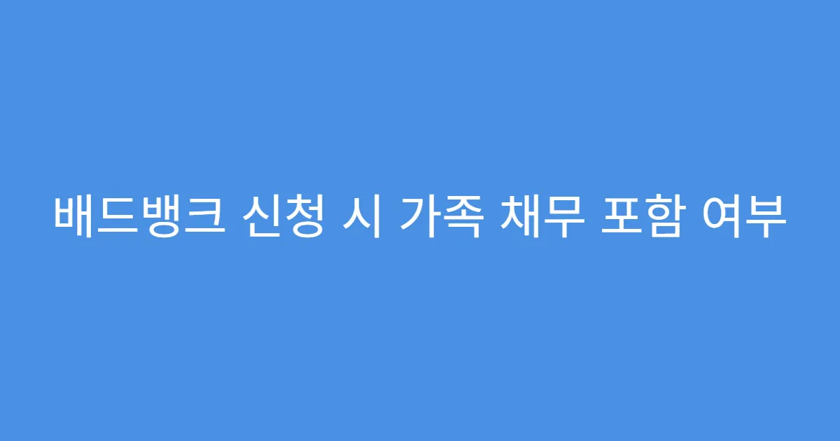 배드뱅크 신청 시 가족 채무 포함 여부