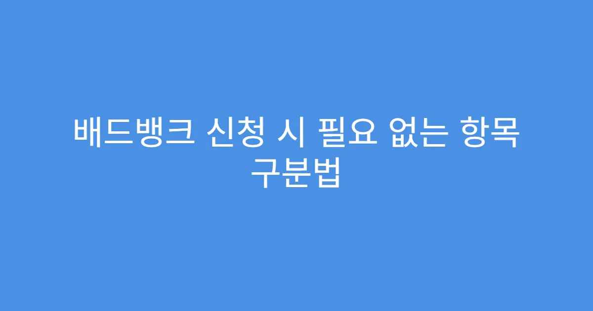 배드뱅크 신청 시 필요 없는 항목 구분법
