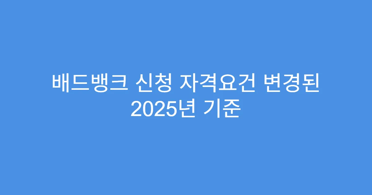 배드뱅크 신청 자격요건 변경된 2025년 기준