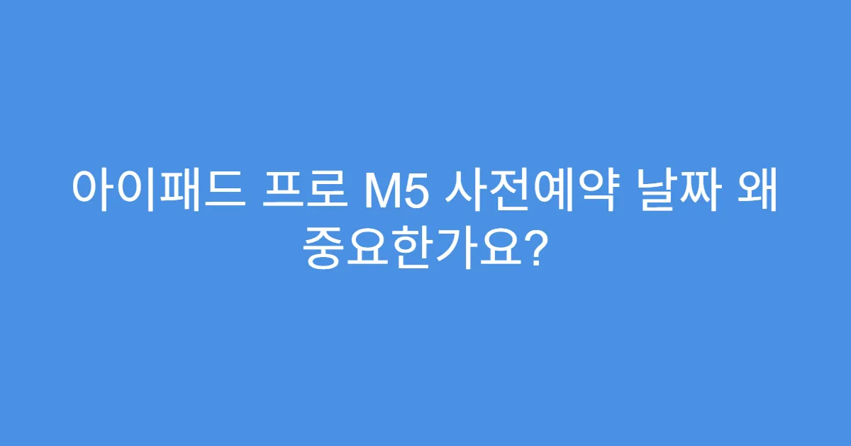 아이패드 프로 M5 사전예약 날짜 왜 중요한가요?