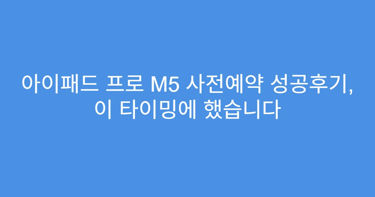 아이패드 프로 M5 사전예약 성공후기, 이 타이밍에 했습니다