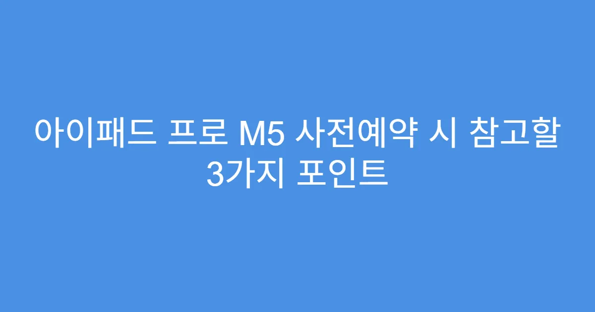 아이패드 프로 M5 사전예약 시 참고할 3가지 포인트