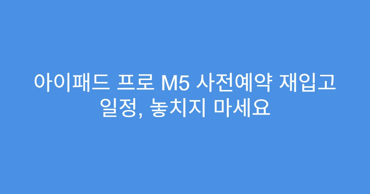 아이패드 프로 M5 사전예약 재입고 일정, 놓치지 마세요