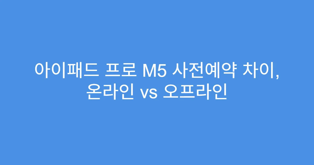 아이패드 프로 M5 사전예약 차이, 온라인 vs 오프라인