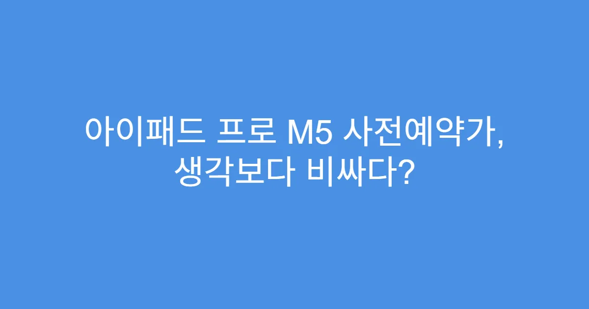 아이패드 프로 M5 사전예약가, 생각보다 비싸다?